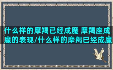 什么样的摩羯已经成魔 摩羯座成魔的表现/什么样的摩羯已经成魔 摩羯座成魔的表现-我的网站